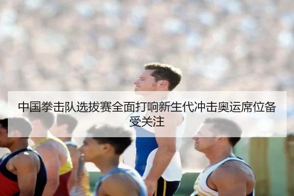 中国拳击队选拔赛全面打响新生代冲击奥运席位备受关注 | MYBALLSPORTS