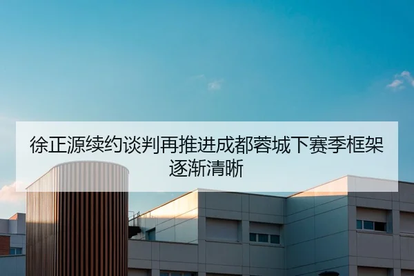 徐正源续约谈判再推进成都蓉城下赛季框架逐渐清晰 | MYBALLSPORTS