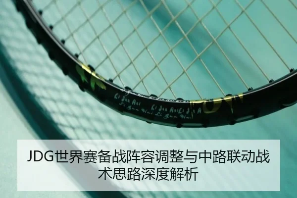 JDG世界赛备战阵容调整与中路联动战术思路深度解析 | MYBALLSPORTS